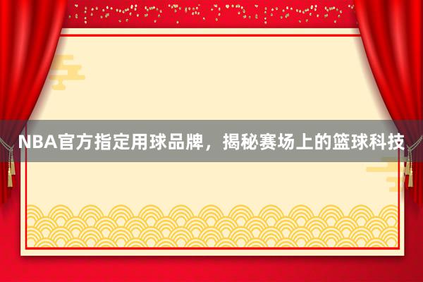 NBA官方指定用球品牌，揭秘赛场上的篮球科技